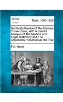 Not Guilty Review of the Famous Tucker Case, with a Careful Analysis of the Medical and Legal Testimony and the Arguments Presented at the Trial