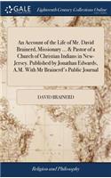 Account of the Life of Mr. David Brainerd, Missionary ... & Pastor of a Church of Christian Indians in New-Jersey. Published by Jonathan Edwards, A.M. With Mr Brainerd's Public Journal