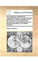 The Conclusions of Atheists and Superstitious Persons from Public Calamities Examined, in a Sermon, Preached on the 6th of February, 1756, Being the Day Appointed for a General Fast on Account of the Late Earthquakes, &c. by William Hazeland, ...: (English)