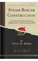 Steam-Boiler Construction: A Practical Handbook for Engineers, Boiler-Makers, and Steam-Users, Containing a Large Collection of Rules and Data Relating to Recent Practice in the Design, Construction, and Working of All Kinds of Stationary, Locomoti