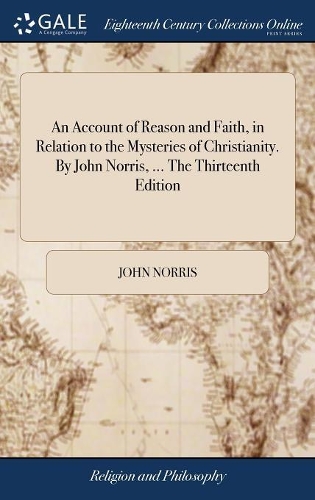 An Account of Reason and Faith, in Relation to the Mysteries of Christianity. by John Norris, ... the Thirteenth Edition