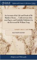 Account of the Life and Death of Mr Matthew Henry, ... Collected out of his own Papers, and Faithfully Published, by the Reverend Mr William Tong