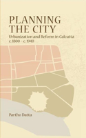 Planning the City - Urbanization and Reform in Calcutta, c. 1800 - c. 1940
