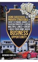 Using Successful and Proven Strategies of Credit and Finance, Grants, and Taxation Principles to Obtain Multiple Lines of Credit to Build Your Home-Based Business Opportunity