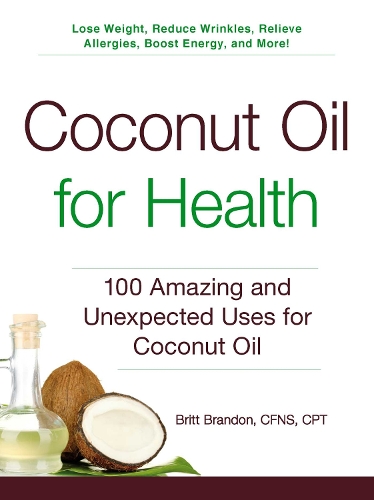 Coconut Oil for Health: 100 Amazing and Unexpected Uses for Coconut Oil