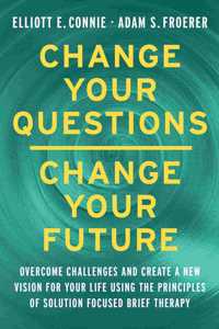 Change Your Questions, Change Your Future: Overcome Challenges and Create a New Vision for Your Life Using the Principles of Solution Focused Brief Therapy