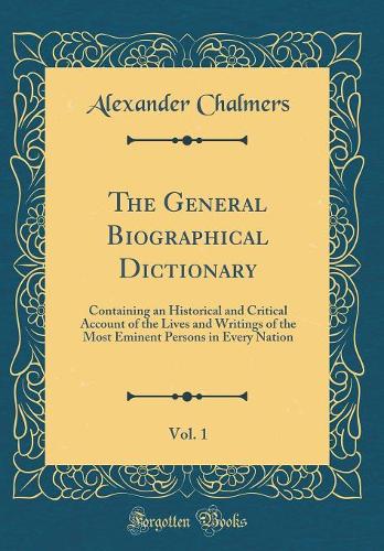 The General Biographical Dictionary, Vol. 1: Containing an Historical and Critical Account of the Lives and Writings of the Most Eminent Persons in Every Nation (Classic Reprint)