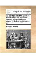 abridgment of Mr. Baxter's History of his life and times. With an account of many others ... By Edmund Calamy. ...