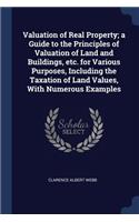 Valuation of Real Property; a Guide to the Principles of Valuation of Land and Buildings, etc. for Various Purposes, Including the Taxation of Land Values, With Numerous Examples