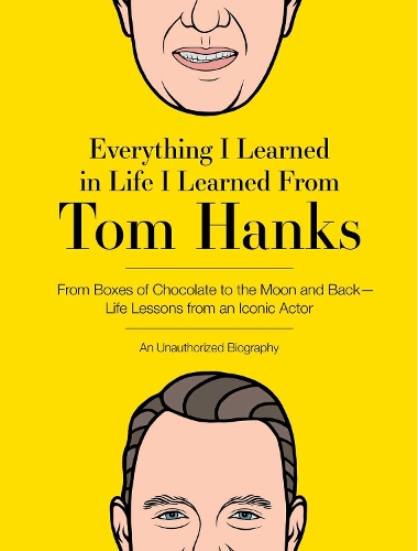 Everything I Learned in Life I Learned from Tom Hanks: From Boxes of Chocolate to Infinity and Beyond - Life Lessons from an Iconic Actor: An Unauthorized Biography