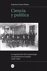 Ciencia y politica: La organizacion de la arqueologia y la prehistoria en Espana (1850-1939)