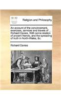 Account of the Convincement, Exercises, Services and Travels of ... Richard Davies. with Some Relation of Ancient Friends, and the Spreading of Truth in North-Wales, &C.
