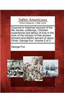 Journal or Historical Account of the Life, Travels, Sufferings, Christian Experiences and Labour of Love in the Work of the Ministry of That Ancient, Eminent and Faithful Servant of Jesus Christ, George Fox. Volume 2 of 2