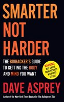 Smarter Not Harder: The Biohackerâ€™s Guide to Getting the Body and Mind You Want
