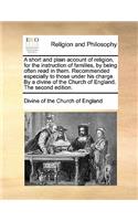 A Short and Plain Account of Religion, for the Instruction of Families, by Being Often Read in Them. Recommended Especially to Those Under His Charge. by a Divine of the Church of England. the Second Edition.