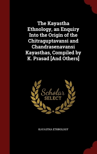 Kayastha Ethnology, an Enquiry Into the Origin of the Chitraguptavansi and Chandrasenavansi Kayasthas, Compiled by K. Prasad [And Others]