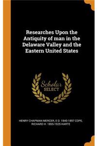 Researches Upon the Antiquity of man in the Delaware Valley and the Eastern United States