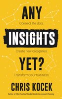 Any Insights Yet?: Connect the dots. Create new categories. Transform your business.