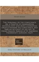 The Tribunall of the Conscience: Or, a Treatise of Examination Shewing Why and How a Christian Should Examine His Conscience, and Take an Account of His Life. by Henry Mason, Parson of St. Andrews Vndershaft, London. (1627)