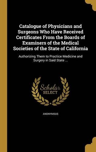 Catalogue of Physicians and Surgeons Who Have Received Certificates From the Boards of Examiners of the Medical Societies of the State of California