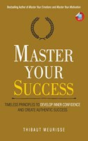Master Your Success: Timeless Principles to Develop Inner Confidence and Create Authentic Success