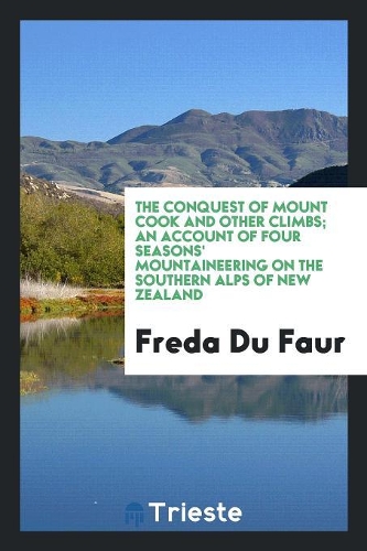The Conquest of Mount Cook and Other Climbs; An Account of Four Seasons' Mountaineering on the Southern Alps of New Zealand