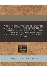 A Breife Recantacion of Maystres Missa and Howe She Accuseth the Slouthfulnesse of Her Chapleyns, with Her Lamentable Departyng Vnto Her Father the Pope. 1.5 4.8. (1548)