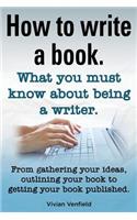 How to Write a Book or How to Write a Novel. Writing a Book Made Easy. What You Must Know about Being a Writer. from Gathering Your Ideas to Publishin