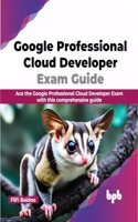 Google Professional Cloud Developer Exam Guide: Ace the Google Professional Cloud Developer Exam with this comprehensive guide