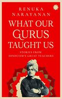 WHAT OUR GURUS TAUGHT US : Stories from Hinduism's Great Teachers