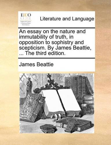 essay on the nature and immutability of truth, in opposition to sophistry and scepticism. By James Beattie, ... The third edition.