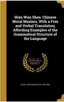 Hien Wun Shoo. Chinese Moral Maxims, With a Free and Verbal Translation; Affording Examples of the Grammatical Structure of the Language