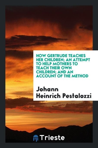 How Gertrude Teaches Her Children; An Attempt to Help Mothers to Teach Their Own Children; And an Account of the Method