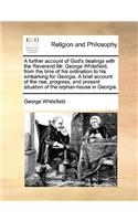 A Further Account of God's Dealings with the Reverend Mr. George Whitefield, from the Time of His Ordination to His Embarking for Georgia. a Brief Account of the Rise, Progress, and Present Situation of the Orphan-House in Georgia.