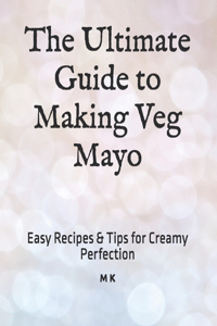 The Ultimate Guide to Making Veg Mayo
