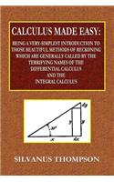 Calculus Made Easy - Being a Very-Simplest Introduction to Those Beautiful Methods of Reckoning Which Are Generally Called by the TERRIFYING NAMES of the Differential Calculus and the Integral Calculus