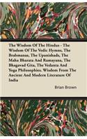 Wisdom of the Hindus - The Wisdom of the Vedic Hymns, the Brabmanas, the Upanishads, the Maha Bharata And Ramayana, the Bhagavad Gita, the Vedanta and Yoga Philosophies. Wisdom from the Ancient and Modern Literature of India