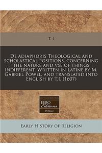 de Adiaphoris Theological and Scholastical Positions, Concerning the Nature and VSE of Things Indifferent. Written in Latine by M. Gabriel Powel, and Translated Into English by T.I. (1607)