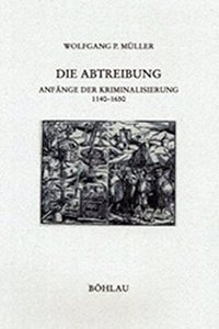 Die Abtreibung: Anfänge der Kriminalisierung 1140-1650(Forschungen zur kirchlichen Rechtsgeschichte und zum Kirchenrecht)